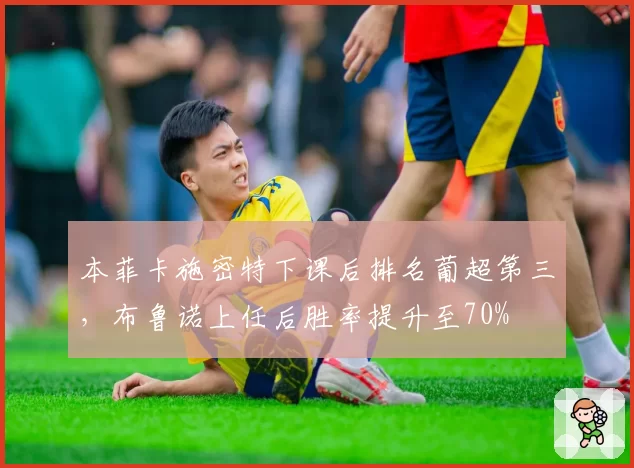 本菲卡施密特下课后排名葡超第三,布鲁诺上任后胜率提升至70%