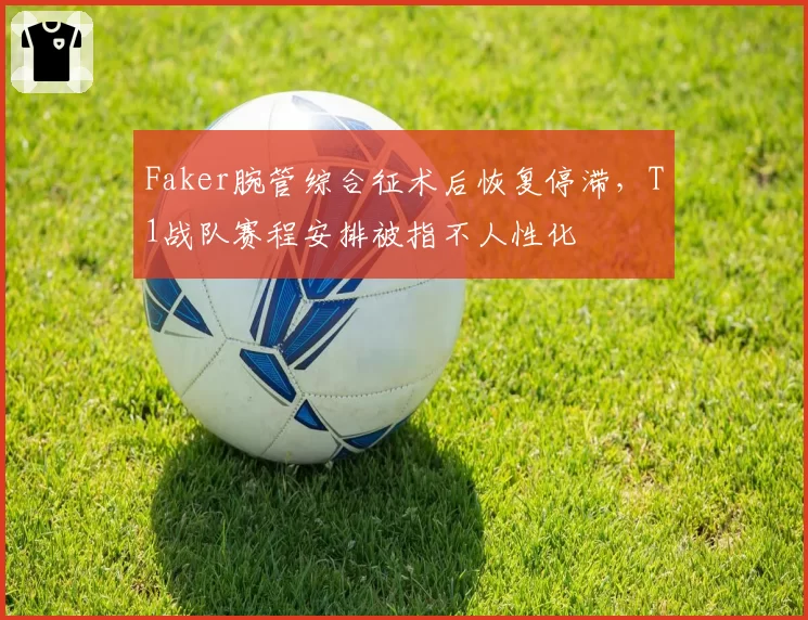 Faker腕管综合征术后恢复停滞，T1战队赛程安排被指不人性化