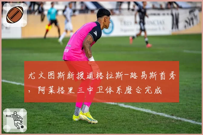 尤文图斯新援道格拉斯-路易斯首秀，阿莱格里三中卫体系磨合完成