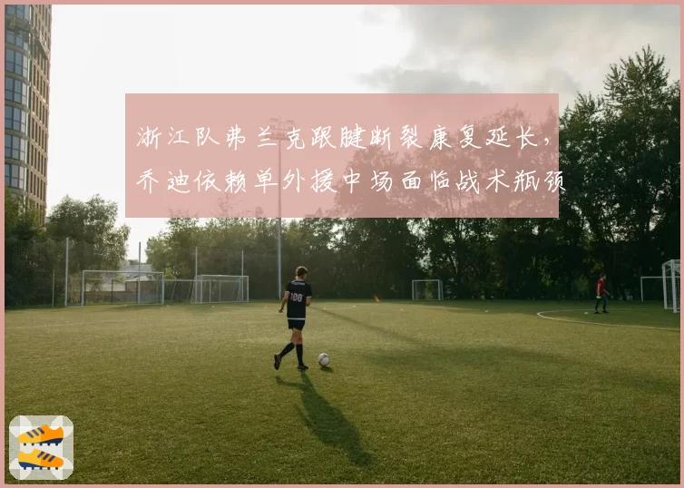 浙江队弗兰克跟腱断裂康复延长,乔迪依赖单外援中场面临战术瓶颈
