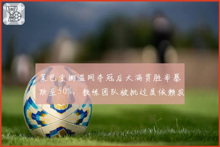 莱巴金娜温网夺冠后大满贯胜率暴跌至50%,教练团队被批过度依赖发球