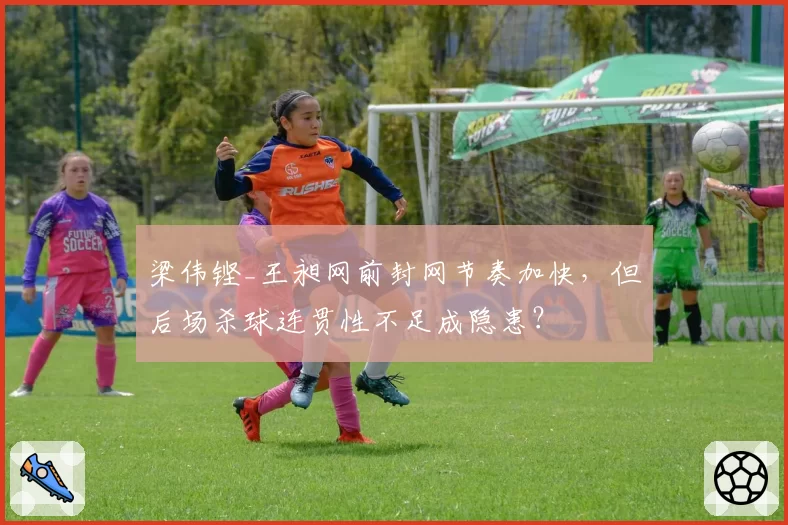 梁伟铿_王昶网前封网节奏加快，但后场杀球连贯性不足成隐患？