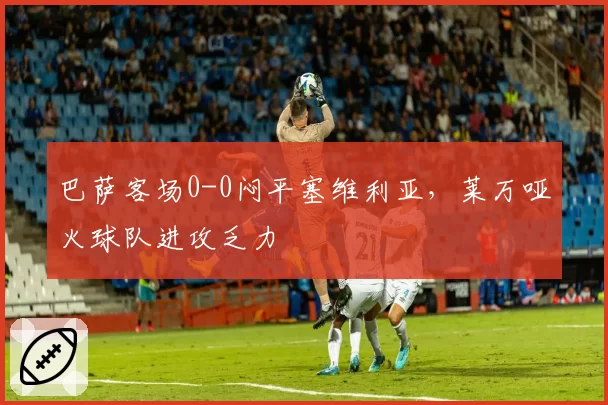 巴萨客场0-0闷平塞维利亚，莱万哑火球队进攻乏力