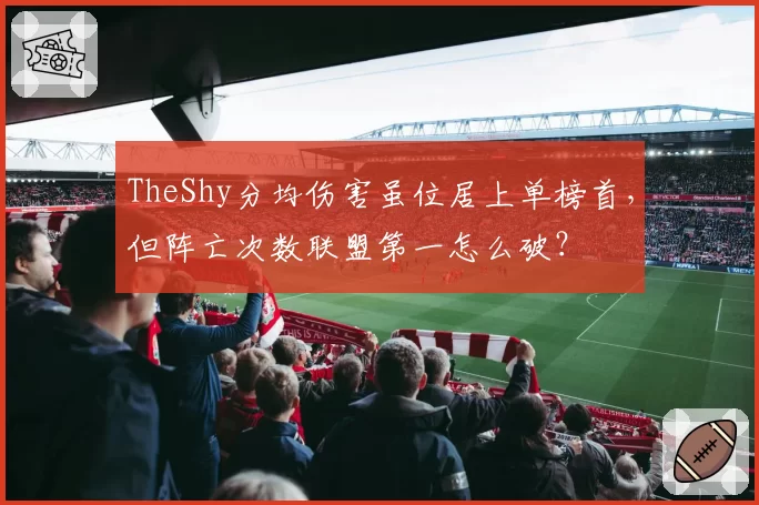 TheShy分均伤害虽位居上单榜首，但阵亡次数联盟第一怎么破？