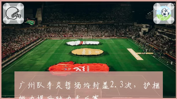广州队李炎哲场均封盖2.3次，护框能力提升助力季后赛