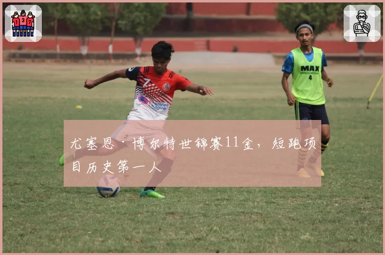 尤塞恩·博尔特世锦赛11金，短跑项目历史第一人