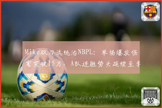 Mike双刀流统治NBPL：单场爆发伤害突破15万，A队连胜势头延续至季后赛__br_