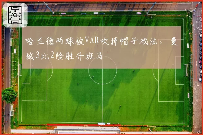 哈兰德两球被VAR吹掉帽子戏法，曼城3比2险胜升班马