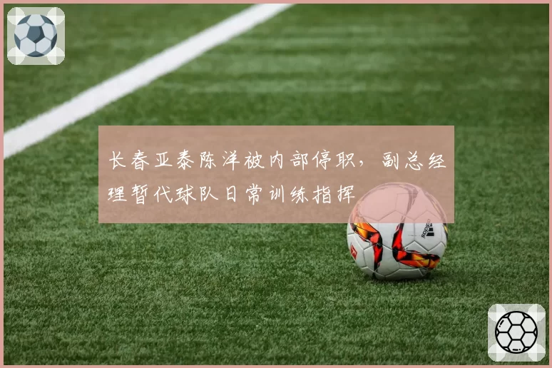 长春亚泰陈洋被内部停职,副总经理暂代球队日常训练指挥