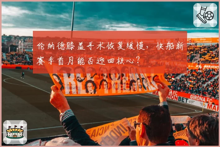伦纳德膝盖手术恢复缓慢,快船新赛季首月能否迎回核心?