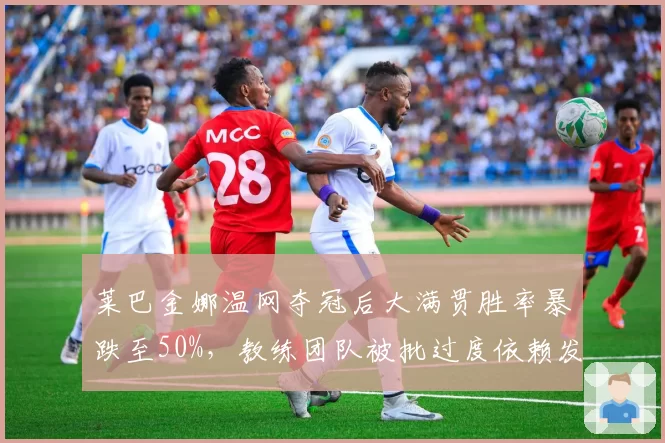 莱巴金娜温网夺冠后大满贯胜率暴跌至50%，教练团队被批过度依赖发球