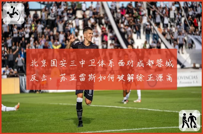 北京国安三中卫体系面对成都蓉城反击,苏亚雷斯如何破解徐正源高位逼抢战术?