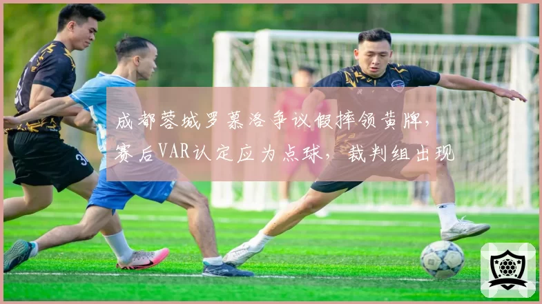成都蓉城罗慕洛争议假摔领黄牌，赛后VAR认定应为点球，裁判组出现重大失误