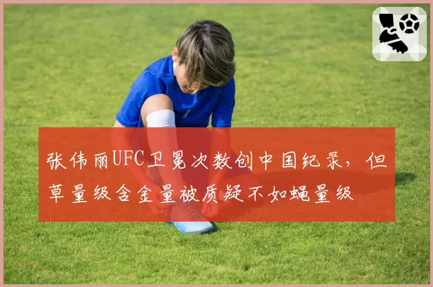 张伟丽UFC卫冕次数创中国纪录,但草量级含金量被质疑不如蝇量级