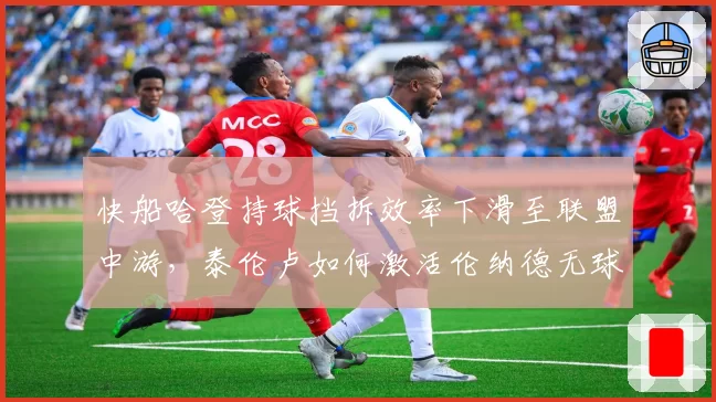 快船哈登持球挡拆效率下滑至联盟中游，泰伦卢如何激活伦纳德无球战术？