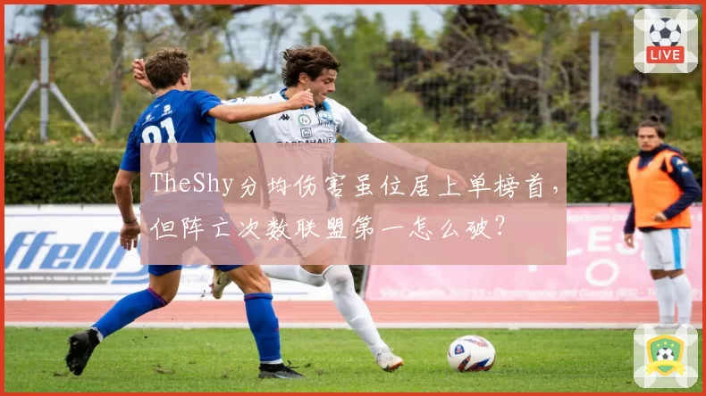 TheShy分均伤害虽位居上单榜首，但阵亡次数联盟第一怎么破？