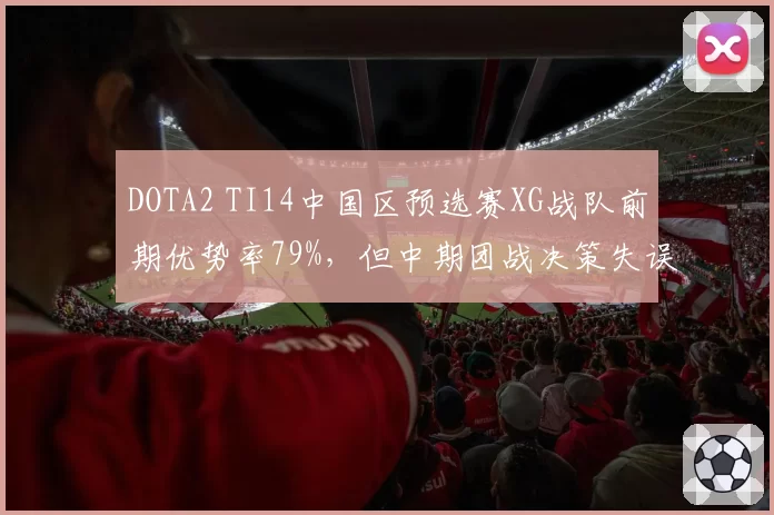DOTA2 TI14中国区预选赛XG战队前期优势率79%，但中期团战决策失误率高达23%