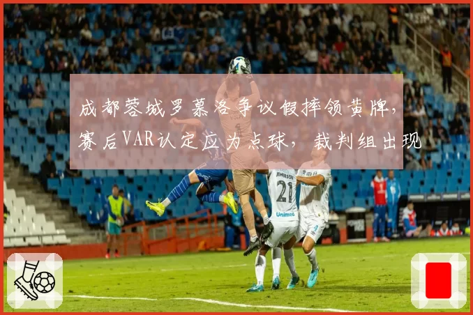 成都蓉城罗慕洛争议假摔领黄牌，赛后VAR认定应为点球，裁判组出现重大失误