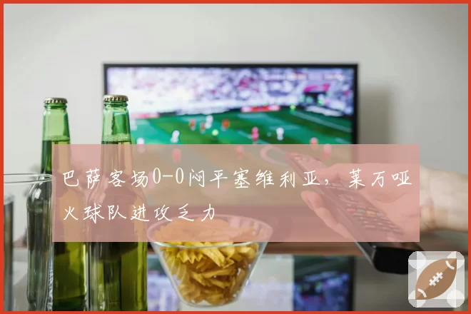 巴萨客场0-0闷平塞维利亚，莱万哑火球队进攻乏力