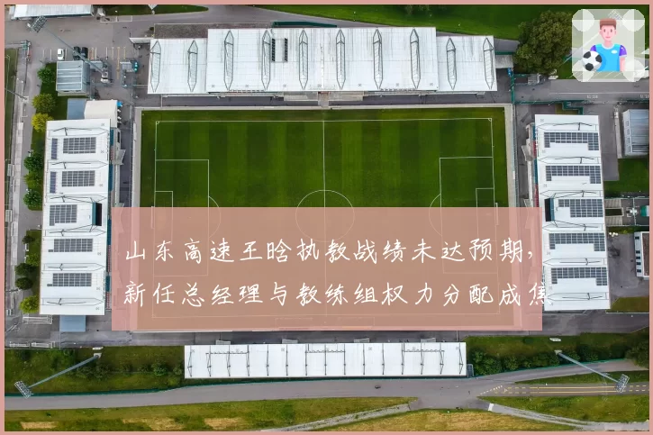 山东高速王晗执教战绩未达预期，新任总经理与教练组权力分配成焦点？