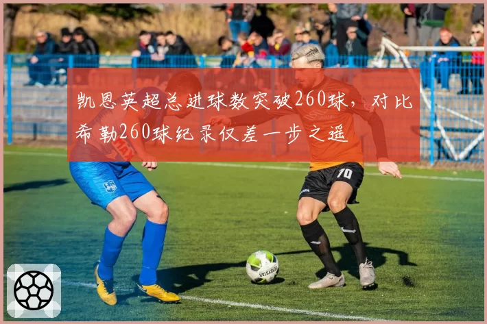 凯恩英超总进球数突破260球，对比希勒260球纪录仅差一步之遥