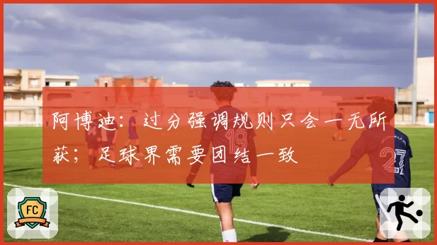 阿博迪：过分强调规则只会一无所获；足球界需要团结一致