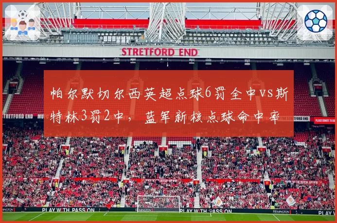 帕尔默切尔西英超点球6罚全中vs斯特林3罚2中，蓝军新核点球命中率完胜老将