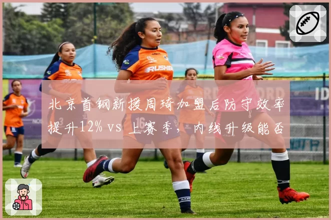 北京首钢新援周琦加盟后防守效率提升12% vs 上赛季，内线升级能否冲击冠军