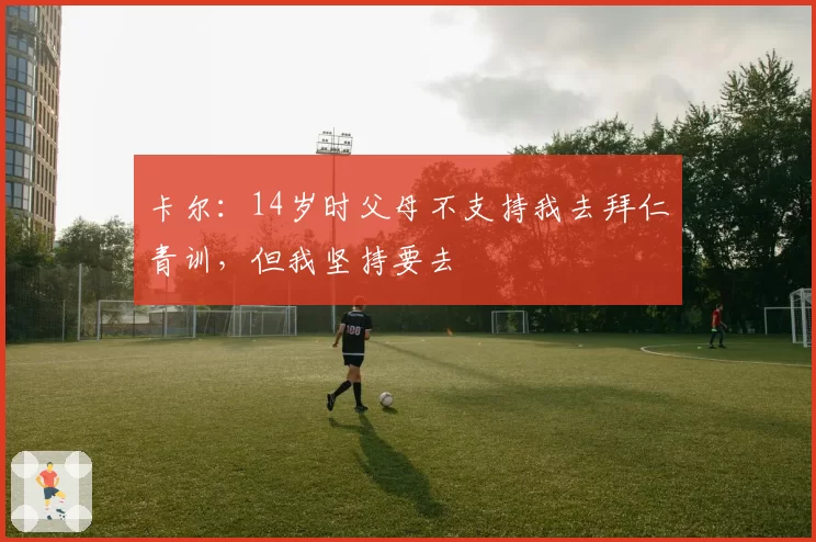 卡尔:14岁时父母不支持我去拜仁青训,但我坚持要去