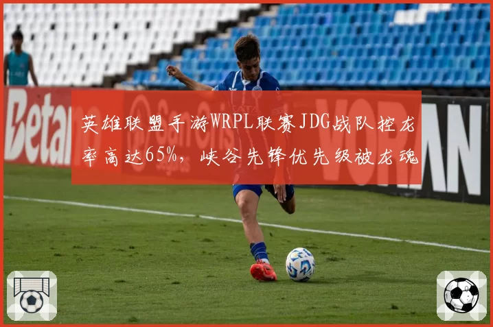 英雄联盟手游WRPL联赛JDG战队控龙率高达65%,峡谷先锋优先级被龙魂体系取代