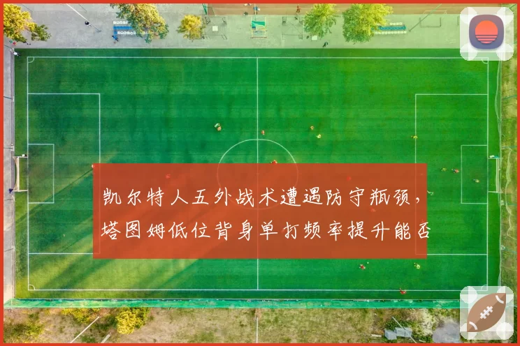凯尔特人五外战术遭遇防守瓶颈，塔图姆低位背身单打频率提升能否破解联防？