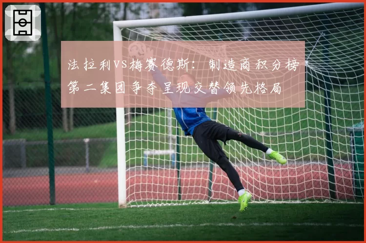 法拉利vs梅赛德斯：制造商积分榜第二集团争夺呈现交替领先格局