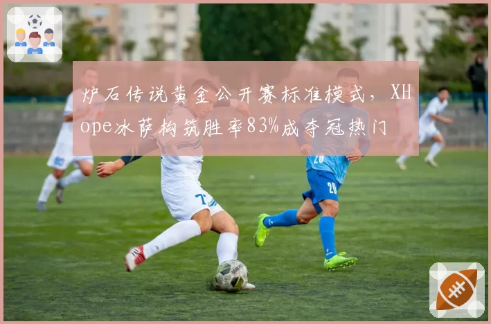 炉石传说黄金公开赛标准模式,XHope冰萨构筑胜率83%成夺冠热门