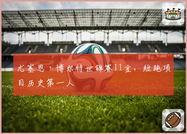 尤塞恩·博尔特世锦赛11金,短跑项目历史第一人