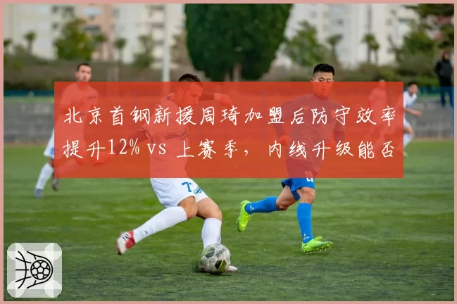 北京首钢新援周琦加盟后防守效率提升12% vs 上赛季,内线升级能否冲击冠军