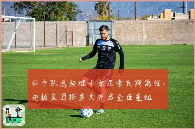 公牛队总经理卡尔尼索瓦斯离任,老板莱因斯多夫开启全面重组