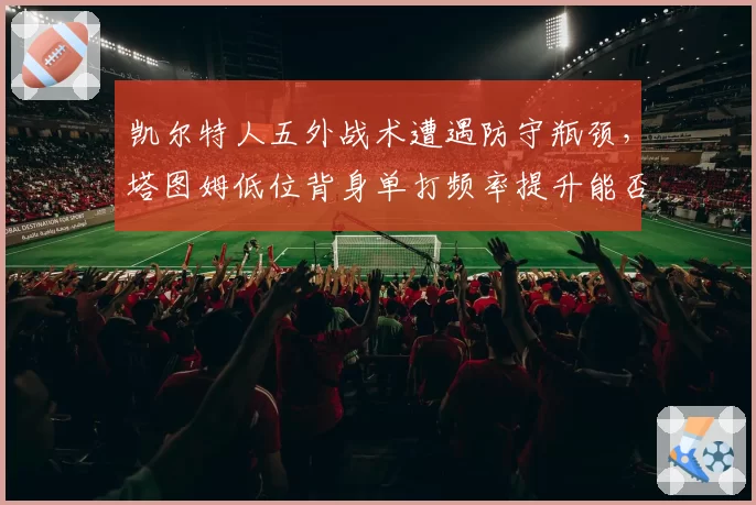 凯尔特人五外战术遭遇防守瓶颈，塔图姆低位背身单打频率提升能否破解联防？