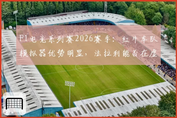 F1电竞系列赛2026赛季:红牛车队模拟器优势明显,法拉利能否在虚拟赛道逆袭?
