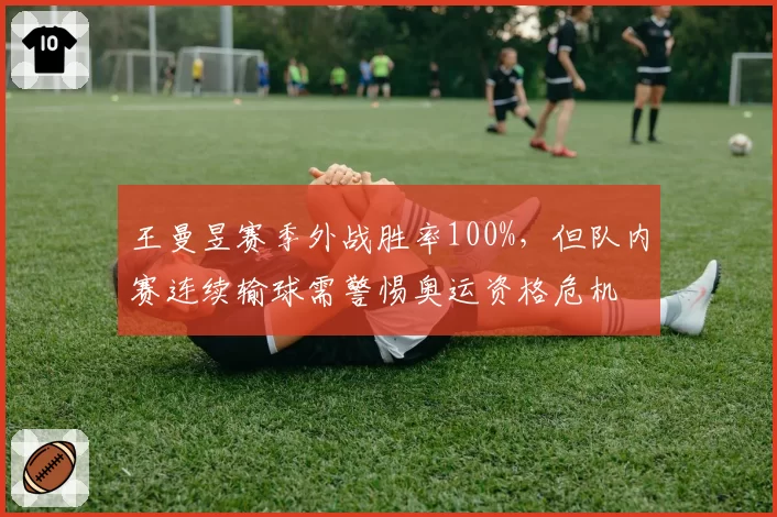 王曼昱赛季外战胜率100%,但队内赛连续输球需警惕奥运资格危机