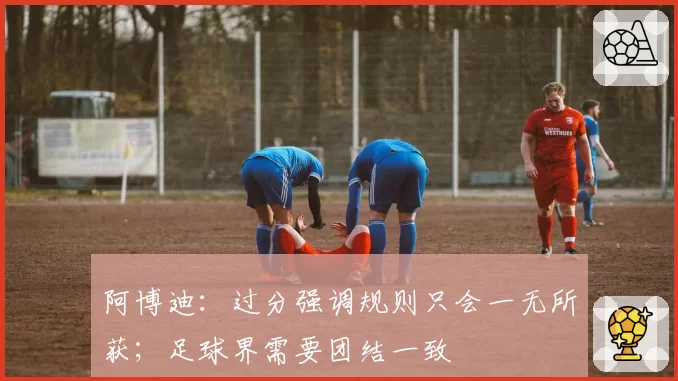 阿博迪：过分强调规则只会一无所获；足球界需要团结一致