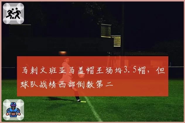 马刺文班亚马盖帽王场均3.5帽,但球队战绩西部倒数第二