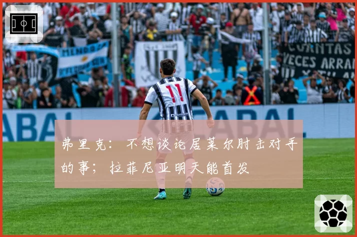 弗里克：不想谈论居莱尔肘击对手的事；拉菲尼亚明天能首发