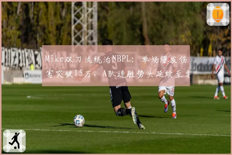Mike双刀流统治NBPL：单场爆发伤害突破15万，A队连胜势头延续至季后赛__br_