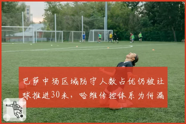 巴萨中场区域防守人数占优仍被让球推进30米,哈维传控体系为何漏人?