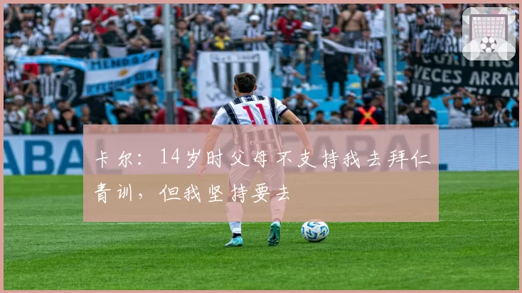 卡尔：14岁时父母不支持我去拜仁青训，但我坚持要去