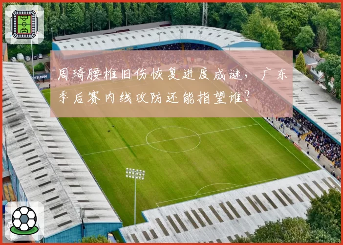 周琦腰椎旧伤恢复进度成谜,广东季后赛内线攻防还能指望谁?